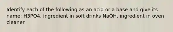 Identify each of the following as an acid or a base and give its name: H3PO4, ingredient in soft drinks NaOH, ingredient in oven cleaner