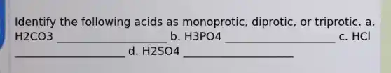 Identify the following acids as monoprotic, diprotic, or triprotic. a. H2CO3 ____________________ b. H3PO4 ____________________ c. HCl ____________________ d. H2SO4 ____________________