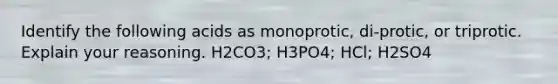 Identify the following acids as monoprotic, di-protic, or triprotic. Explain your reasoning. H2CO3; H3PO4; HCl; H2SO4