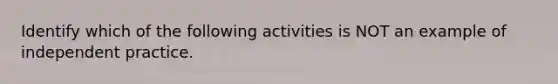 Identify which of the following activities is NOT an example of independent practice.