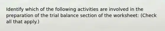 Identify which of the following activities are involved in the preparation of <a href='https://www.questionai.com/knowledge/kroPuglSOF-the-trial-balance' class='anchor-knowledge'>the trial balance</a> section of the worksheet: (Check all that apply.)