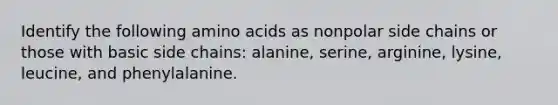 Identify the following amino acids as nonpolar side chains or those with basic side chains: alanine, serine, arginine, lysine, leucine, and phenylalanine.