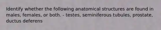 Identify whether the following anatomical structures are found in males, females, or both. - testes, seminiferous tubules, prostate, ductus deferens