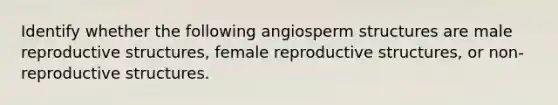 Identify whether the following angiosperm structures are male reproductive structures, female reproductive structures, or non-reproductive structures.