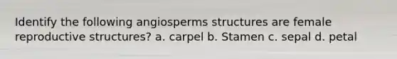 Identify the following angiosperms structures are female reproductive structures? a. carpel b. Stamen c. sepal d. petal