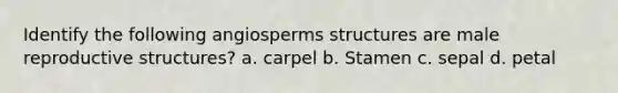 Identify the following angiosperms structures are male reproductive structures? a. carpel b. Stamen c. sepal d. petal