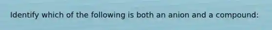 Identify which of the following is both an anion and a compound:
