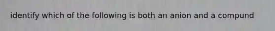 identify which of the following is both an anion and a compund