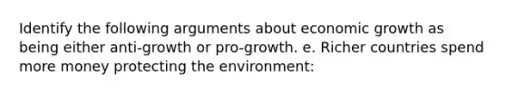 Identify the following arguments about economic growth as being either anti-growth or pro-growth. e. Richer countries spend more money protecting the environment: