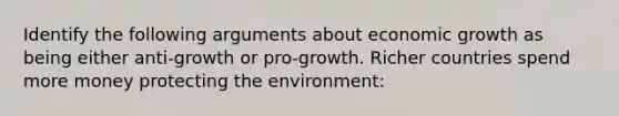 Identify the following arguments about economic growth as being either anti-growth or pro-growth. Richer countries spend more money protecting the environment: