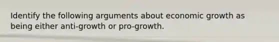 Identify the following arguments about economic growth as being either anti-growth or pro-growth.