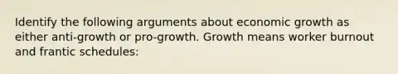 Identify the following arguments about economic growth as either anti-growth or pro-growth. Growth means worker burnout and frantic schedules: