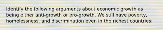 Identify the following arguments about economic growth as being either anti-growth or pro-growth. We still have poverty, homelessness, and discrimination even in the richest countries: