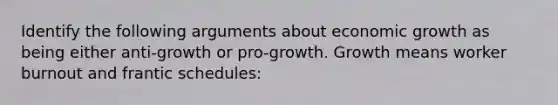 Identify the following arguments about economic growth as being either anti-growth or pro-growth. Growth means worker burnout and frantic schedules: