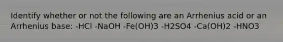 Identify whether or not the following are an Arrhenius acid or an Arrhenius base: -HCl -NaOH -Fe(OH)3 -H2SO4 -Ca(OH)2 -HNO3