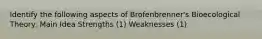 Identify the following aspects of Brofenbrenner's Bioecological Theory: Main Idea Strengths (1) Weaknesses (1)