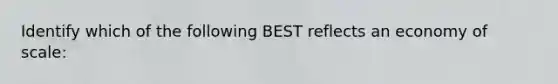 Identify which of the following BEST reflects an economy of scale: