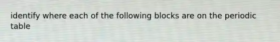 identify where each of the following blocks are on <a href='https://www.questionai.com/knowledge/kIrBULvFQz-the-periodic-table' class='anchor-knowledge'>the periodic table</a>
