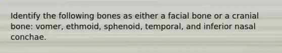 Identify the following bones as either a facial bone or a cranial bone: vomer, ethmoid, sphenoid, temporal, and inferior nasal conchae.