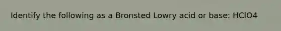 Identify the following as a Bronsted Lowry acid or base: HClO4