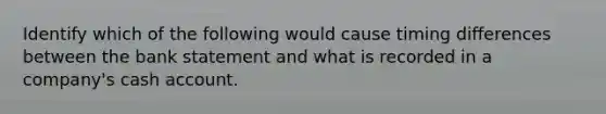 Identify which of the following would cause timing differences between the bank statement and what is recorded in a company's cash account.