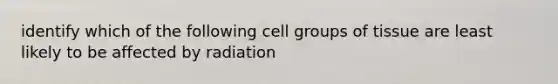 identify which of the following cell groups of tissue are least likely to be affected by radiation