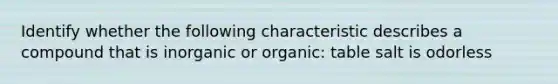 Identify whether the following characteristic describes a compound that is inorganic or organic: table salt is odorless