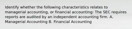 Identify whether the following characteristics relates to managerial​ accounting, or financial​ accounting: The SEC requires reports are audited by an independent accounting firm. A. Managerial Accounting B. Financial Accounting