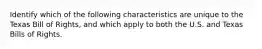 Identify which of the following characteristics are unique to the Texas Bill of Rights, and which apply to both the U.S. and Texas Bills of Rights.