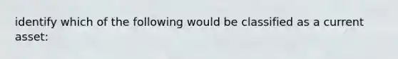 identify which of the following would be classified as a current asset: