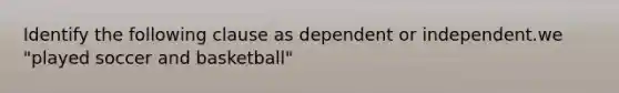 Identify the following clause as dependent or independent.we "played soccer and basketball"