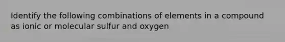 Identify the following combinations of elements in a compound as ionic or molecular sulfur and oxygen