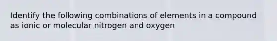 Identify the following combinations of elements in a compound as ionic or molecular nitrogen and oxygen