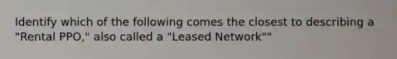 Identify which of the following comes the closest to describing a "Rental PPO," also called a "Leased Network""