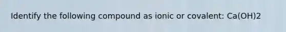 Identify the following compound as ionic or covalent: Ca(OH)2