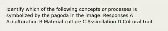 Identify which of the following concepts or processes is symbolized by the pagoda in the image. Responses A Acculturation B Material culture C Assimilation D Cultural trait