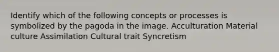Identify which of the following concepts or processes is symbolized by the pagoda in the image. Acculturation Material culture Assimilation Cultural trait Syncretism