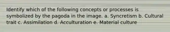 Identify which of the following concepts or processes is symbolized by the pagoda in the image. a. Syncretism b. Cultural trait c. Assimilation d. Acculturation e. Material culture