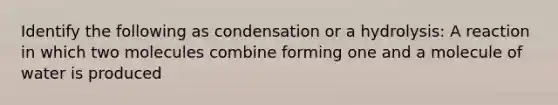 Identify the following as condensation or a hydrolysis: A reaction in which two molecules combine forming one and a molecule of water is produced