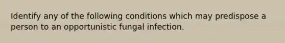 Identify any of the following conditions which may predispose a person to an opportunistic fungal infection.