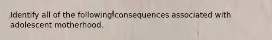 Identify all of the following consequences associated with adolescent motherhood.