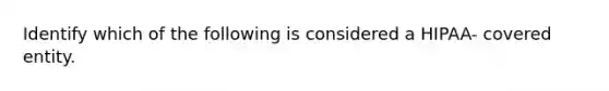 Identify which of the following is considered a HIPAA- covered entity.