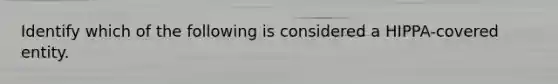Identify which of the following is considered a HIPPA-covered entity.