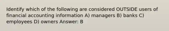 Identify which of the following are considered OUTSIDE users of financial accounting information A) managers B) banks C) employees D) owners Answer: B