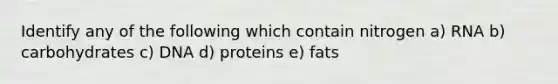 Identify any of the following which contain nitrogen a) RNA b) carbohydrates c) DNA d) proteins e) fats