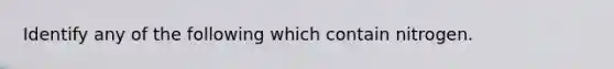 Identify any of the following which contain nitrogen.