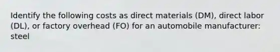 Identify the following costs as direct materials (DM), direct labor (DL), or factory overhead (FO) for an automobile manufacturer: steel