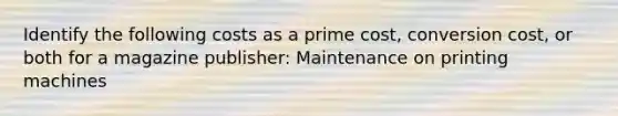 Identify the following costs as a prime cost, conversion cost, or both for a magazine publisher: Maintenance on printing machines