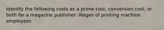 Identify the following costs as a prime cost, conversion cost, or both for a magazine publisher: Wages of printing machine employees