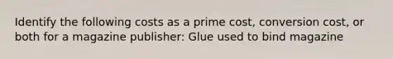 Identify the following costs as a prime cost, conversion cost, or both for a magazine publisher: Glue used to bind magazine